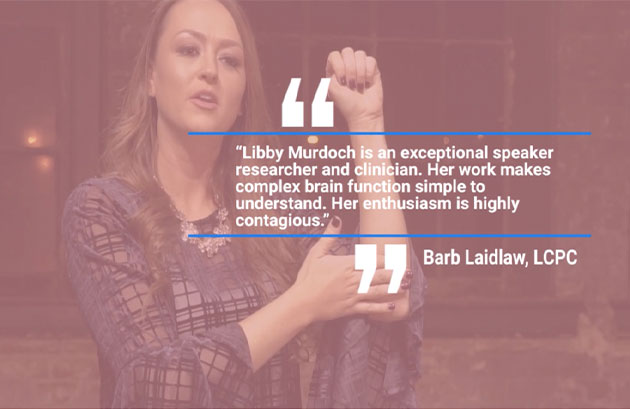 Libby Murdoch is an exceptional speaker researcher and clinician. Her work makes complex brain function simple to understand. Her enthusiasm is highly contagious. -Barb Laidlaw, LCPC